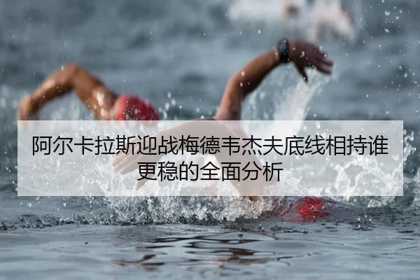 阿尔卡拉斯迎战梅德韦杰夫底线相持谁更稳的全面分析（BEIBOSPORTS）
