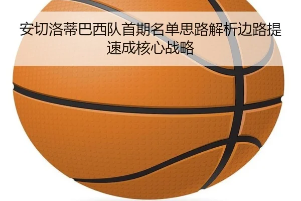 安切洛蒂巴西队首期名单思路解析边路提速成核心战略