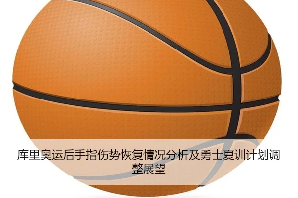 库里奥运后手指伤势恢复情况分析及勇士夏训计划调整展望